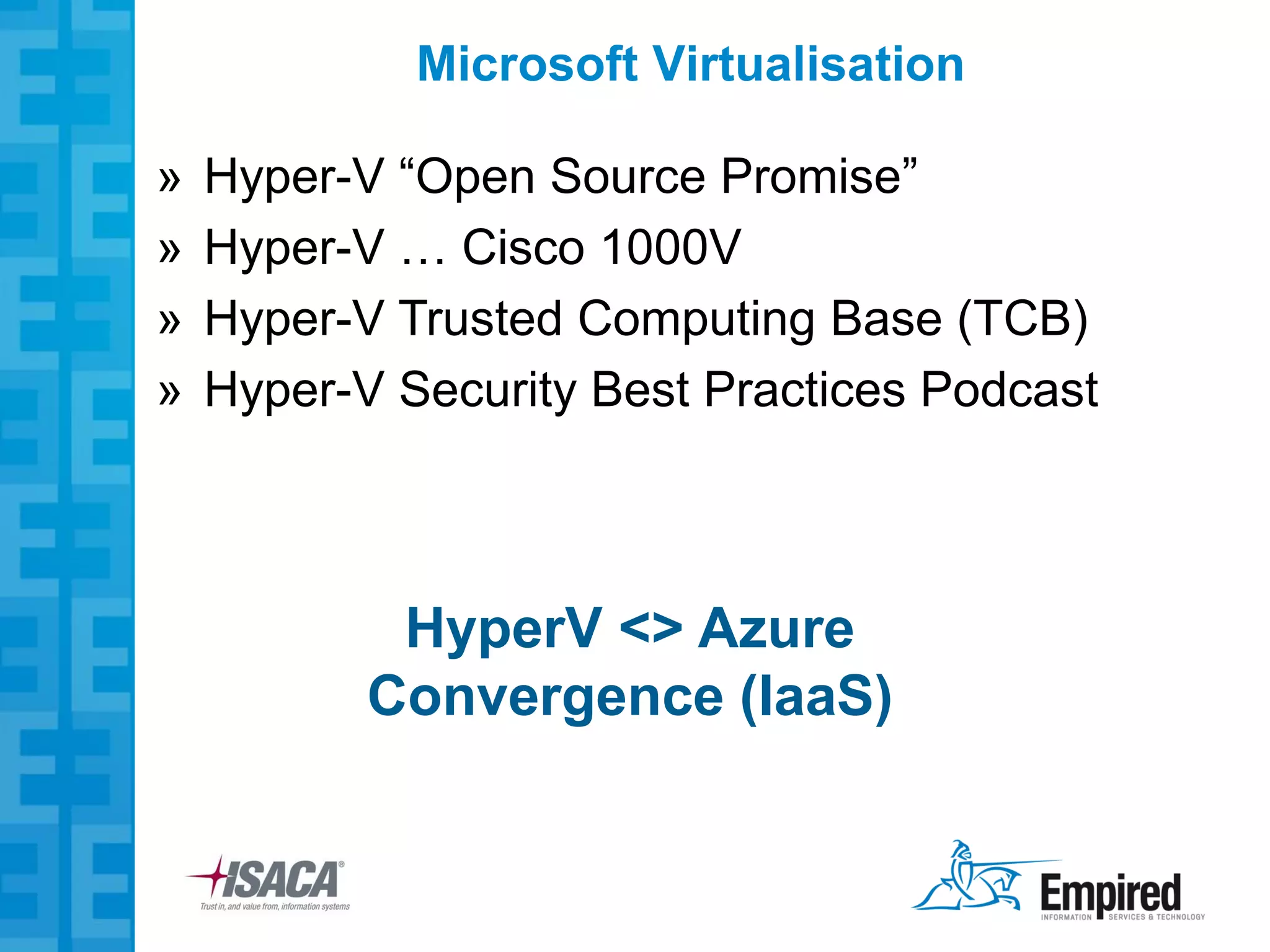 Microsoft Virtualisation

»   Hyper-V “Open Source Promise”
»   Hyper-V … Cisco 1000V
»   Hyper-V Trusted Computing Base (TCB)
»   Hyper-V Security Best Practices Podcast



            HyperV <> Azure
           Convergence (IaaS)
 