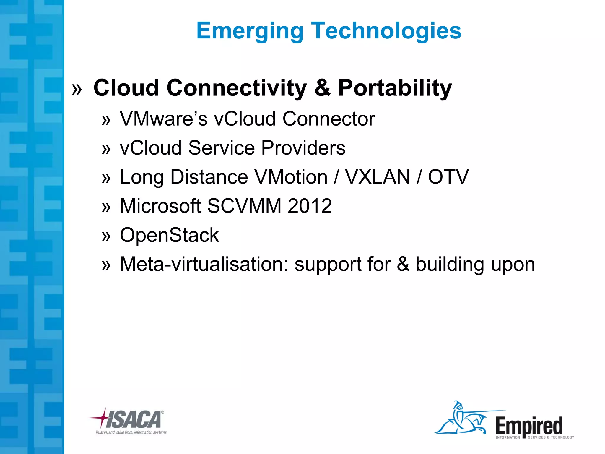 Emerging Technologies

» Cloud Connectivity & Portability
  »   VMware’s vCloud Connector
  »   vCloud Service Providers
  »   Long Distance VMotion / VXLAN / OTV
  »   Microsoft SCVMM 2012
  »   OpenStack
  »   Meta-virtualisation: support for & building upon
 