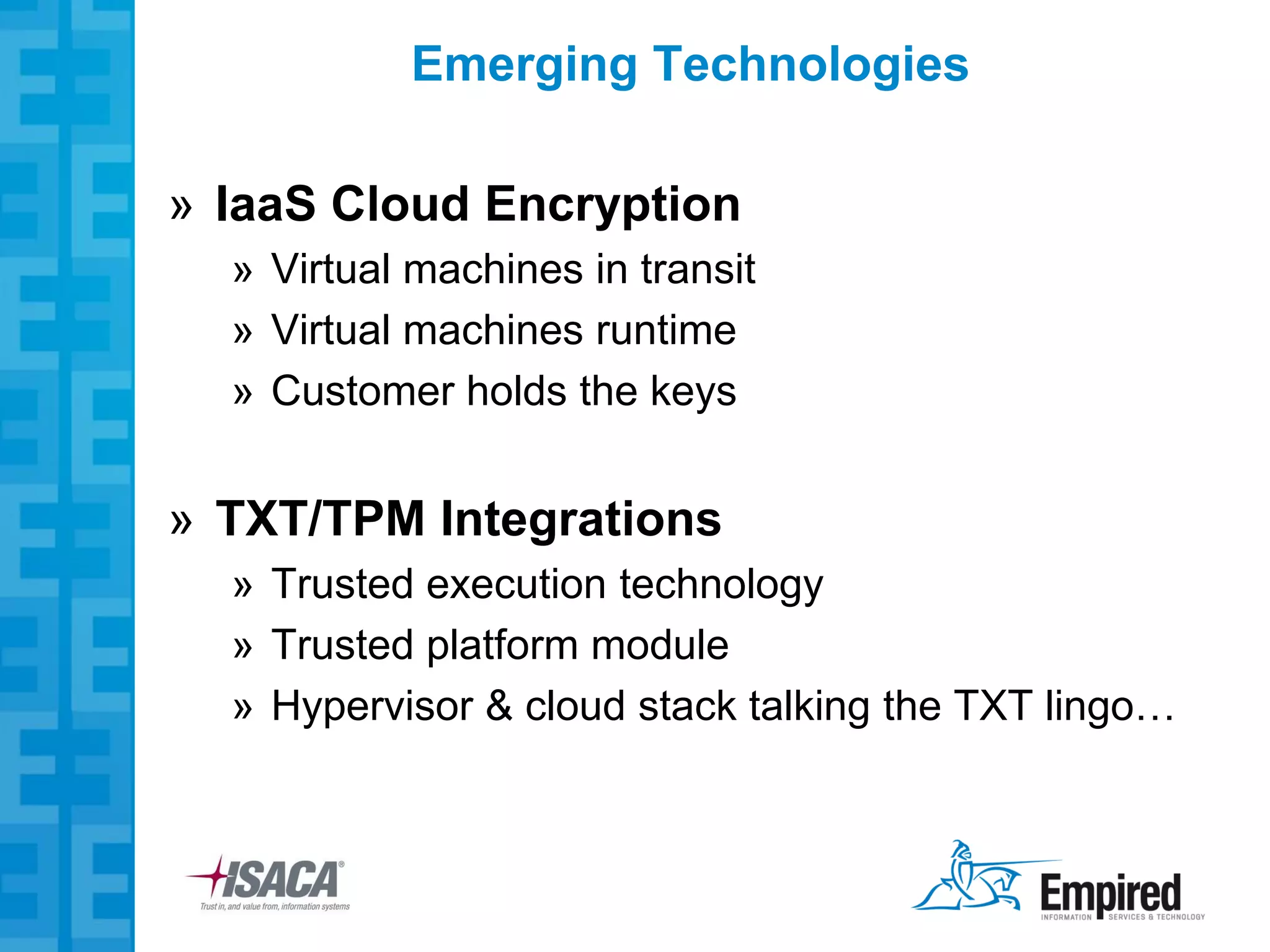 Emerging Technologies

» IaaS Cloud Encryption
  » Virtual machines in transit
  » Virtual machines runtime
  » Customer holds the keys


» TXT/TPM Integrations
  » Trusted execution technology
  » Trusted platform module
  » Hypervisor & cloud stack talking the TXT lingo…
 