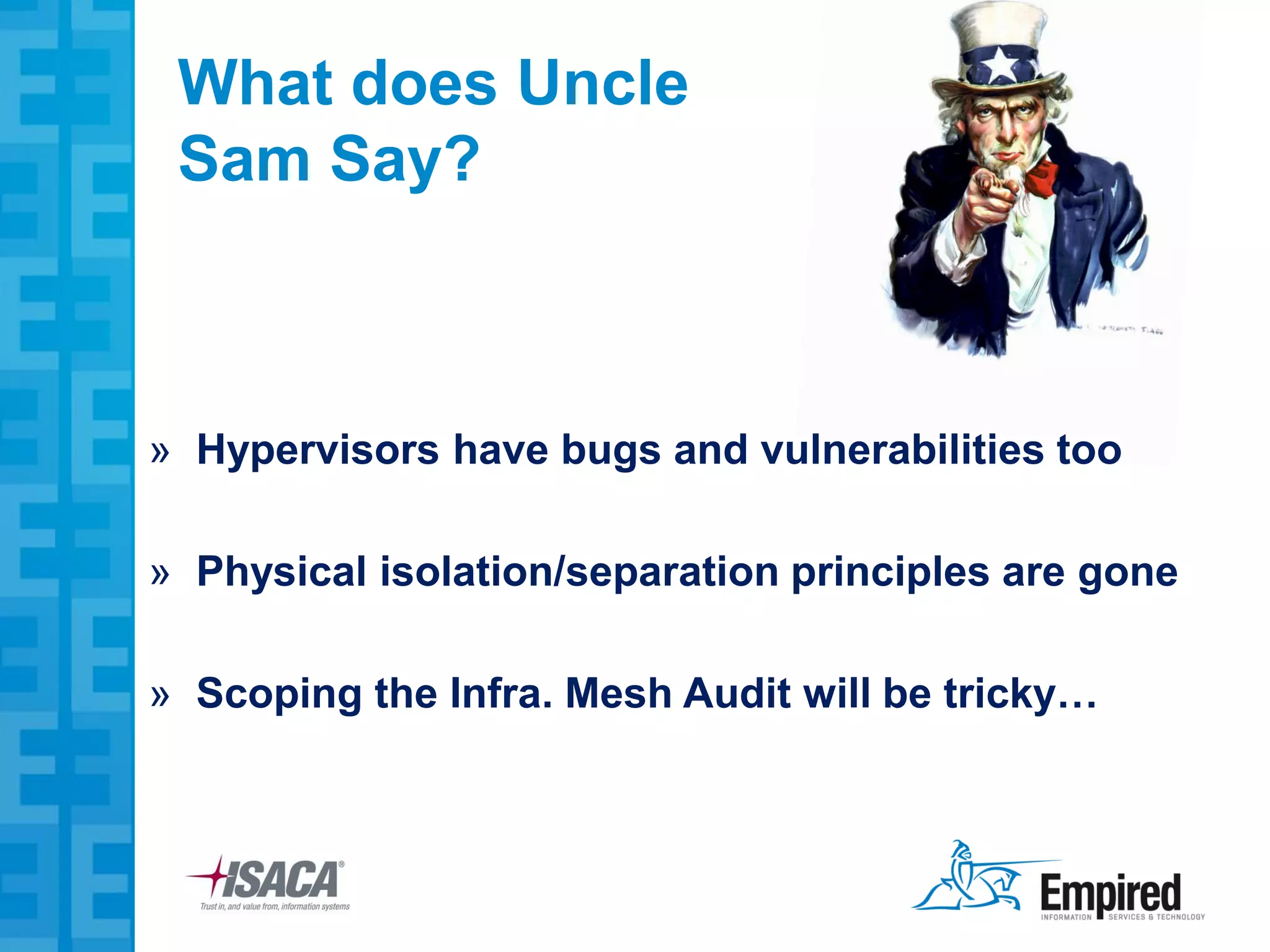 What does Uncle
 Sam Say?



» Hypervisors have bugs and vulnerabilities too

» Physical isolation/separation principles are gone

» Scoping the Infra. Mesh Audit will be tricky…
 