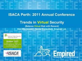 ISACA Perth: 2011 Annual Conference

      Trends in Virtual Security
           (Balance Virtual Risk with Reward)
    Kim Wisniewski – Senior Consultant, Empired Ltd.
 