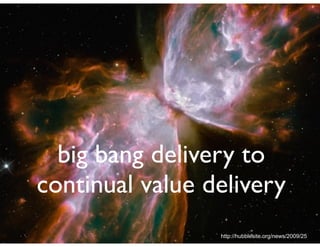 big bang delivery to
continual value delivery
http://hubblesite.org/news/2009/25
 