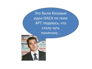 Это были базовые
идеи ISACA по теме
APT. Надеюсь, что
стало чуть
понятнее…
 