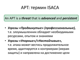 APT: термин ISACA
An APT is a threat that is advanced and persistent
• Угрозы «Продвинутые» (профессиональные),
т.е. злоум...