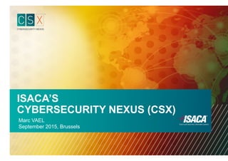 ISACA’S
CYBERSECURITY NEXUS (CSX)
Marc VAEL
September 2015, Brussels
 