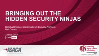 © 2017 ISACA. All Rights Reserved
BRINGING OUT THE
HIDDEN SECURITY NINJAS
Daksha Bhasker, Senior Network Security Architect,
Bell Canada
18 May 2017
 