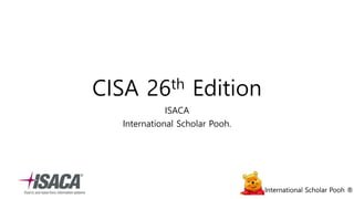 International Scholar Pooh ®International Scholar Pooh ®
CISA 26th Edition
ISACA
International Scholar Pooh.
 