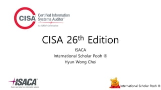 International Scholar Pooh ®International Scholar Pooh ®
CISA 26th Edition
ISACA
International Scholar Pooh ®
Hyun Wong Choi
 