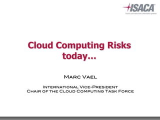 Cloud Computing Risks
today…
Marc Vael
International Vice-President
Chair of the Cloud Computing Task Force
 