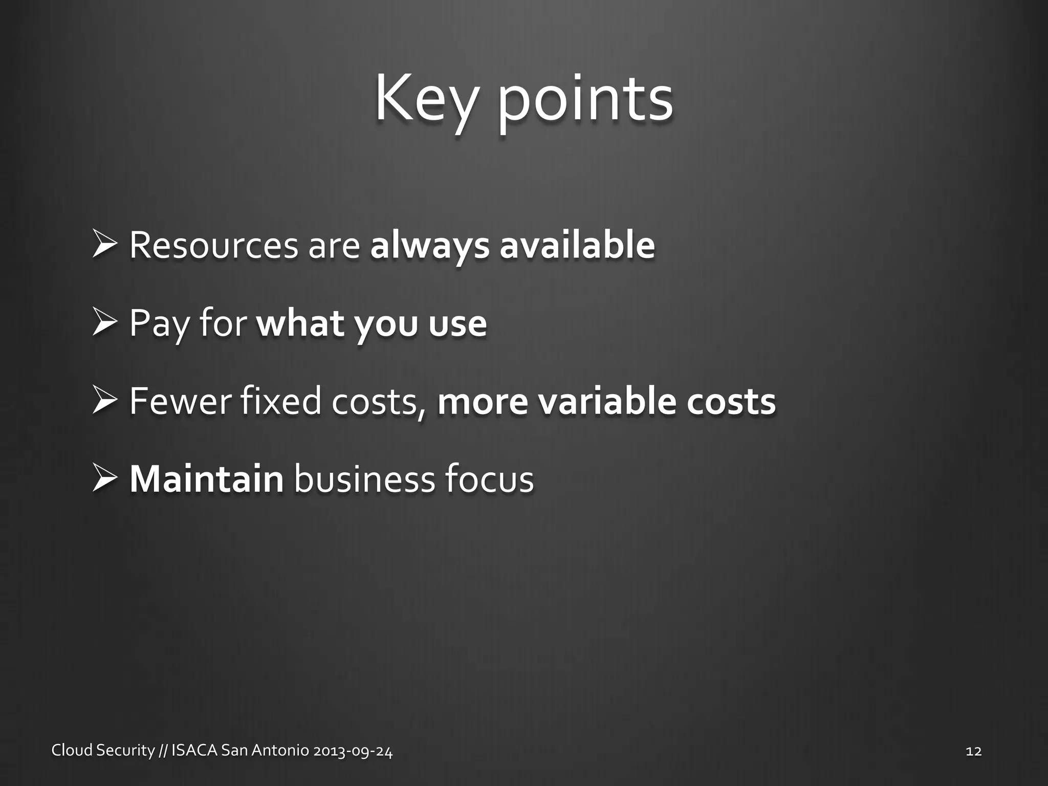 Key points
 Resources are always available
 Pay for what you use
 Fewer fixed costs, more variable costs
 Maintain business focus
Cloud Security // ISACA San Antonio 2013-09-24 12
 