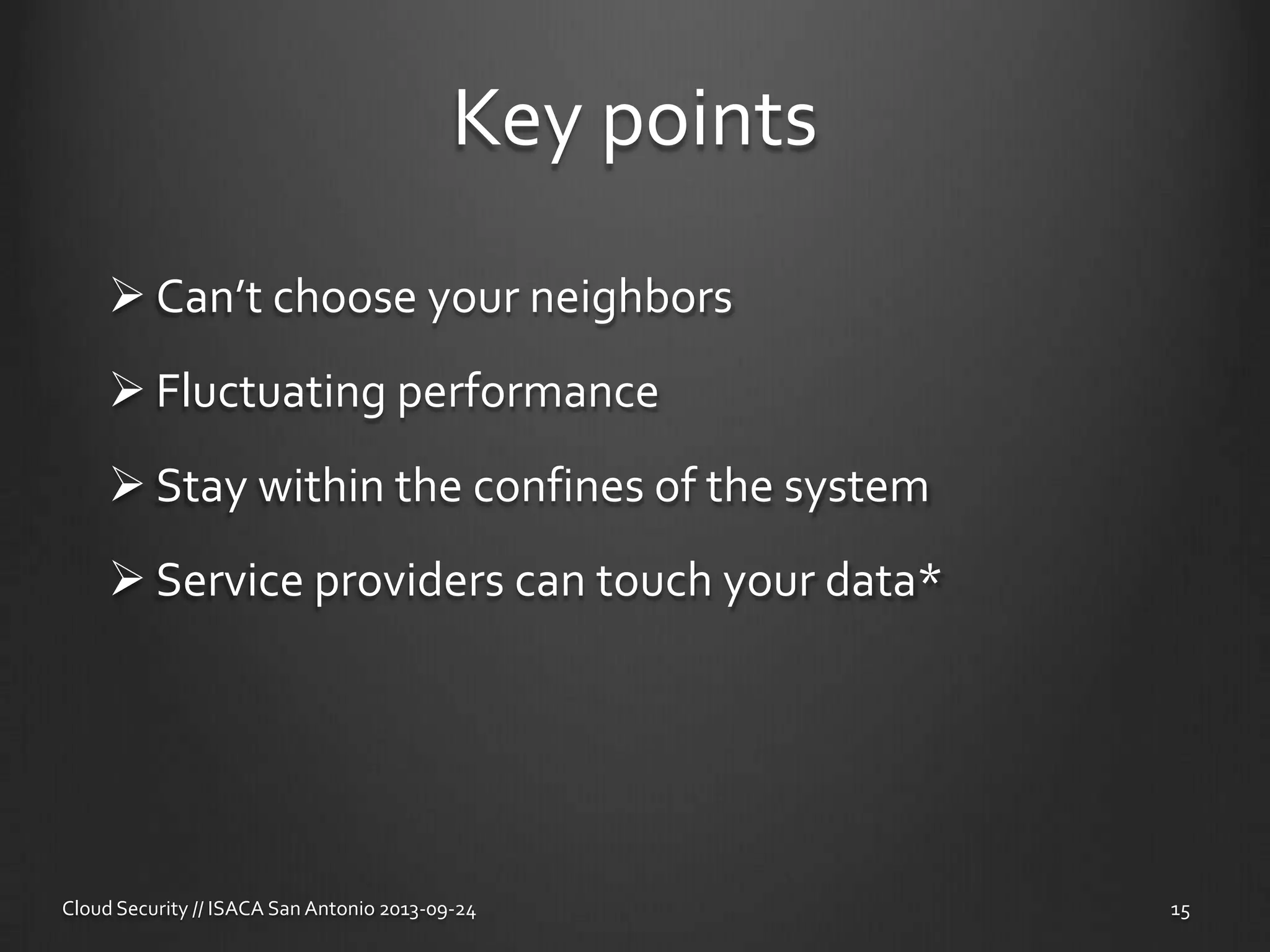 Key points
 Can’t choose your neighbors
 Fluctuating performance
 Stay within the confines of the system
 Service providers can touch your data*
Cloud Security // ISACA San Antonio 2013-09-24 15
 