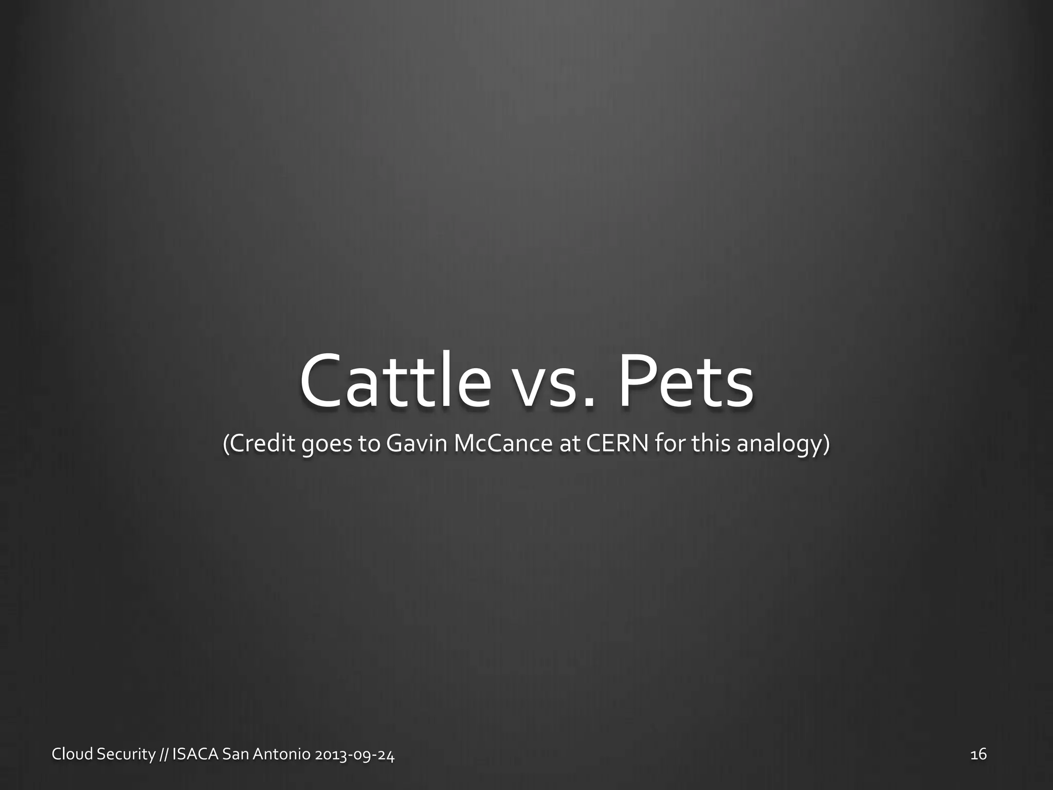 Cattle vs. Pets
(Credit goes to Gavin McCance at CERN for this analogy)
Cloud Security // ISACA San Antonio 2013-09-24 16
 