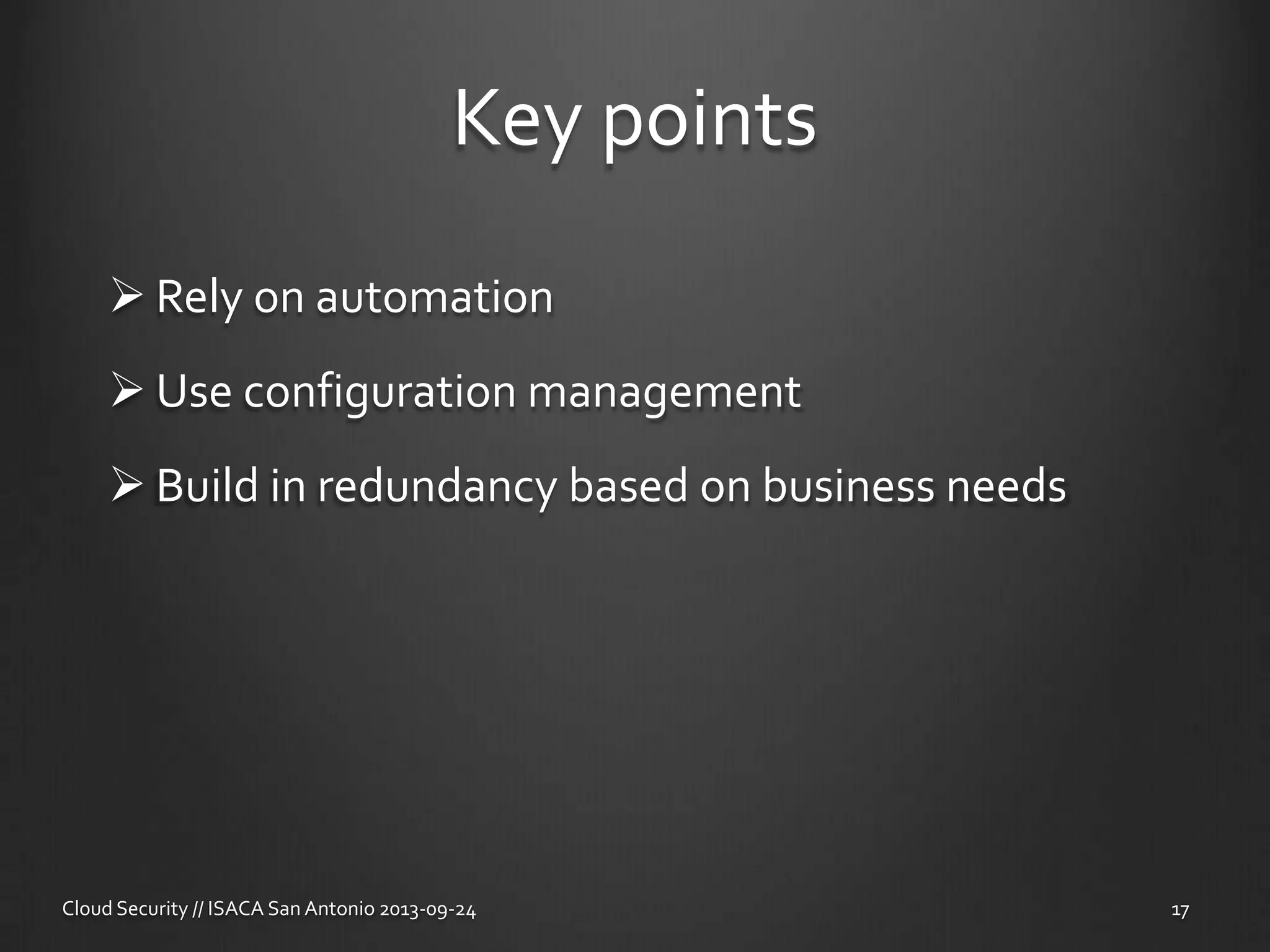 Key points
 Rely on automation
 Use configuration management
 Build in redundancy based on business needs
Cloud Security // ISACA San Antonio 2013-09-24 17
 