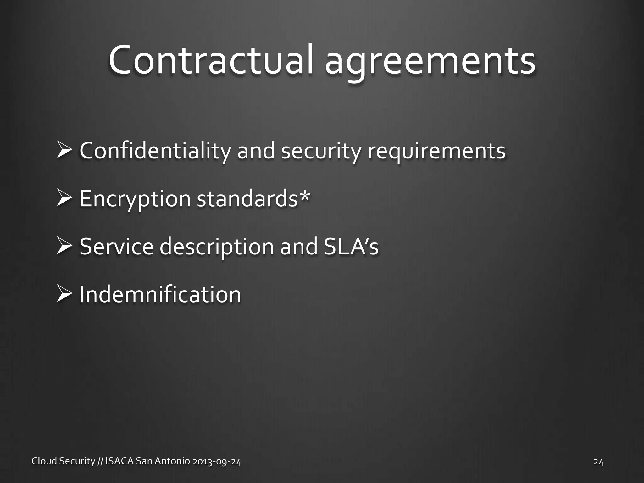 Contractual agreements
 Confidentiality and security requirements
 Encryption standards*
 Service description and SLA’s
 Indemnification
Cloud Security // ISACA San Antonio 2013-09-24 24
 