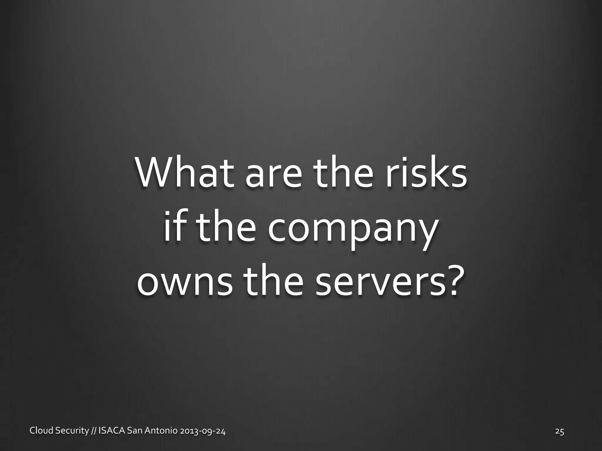 What are the risks
if the company
owns the servers?
Cloud Security // ISACA San Antonio 2013-09-24 25
 