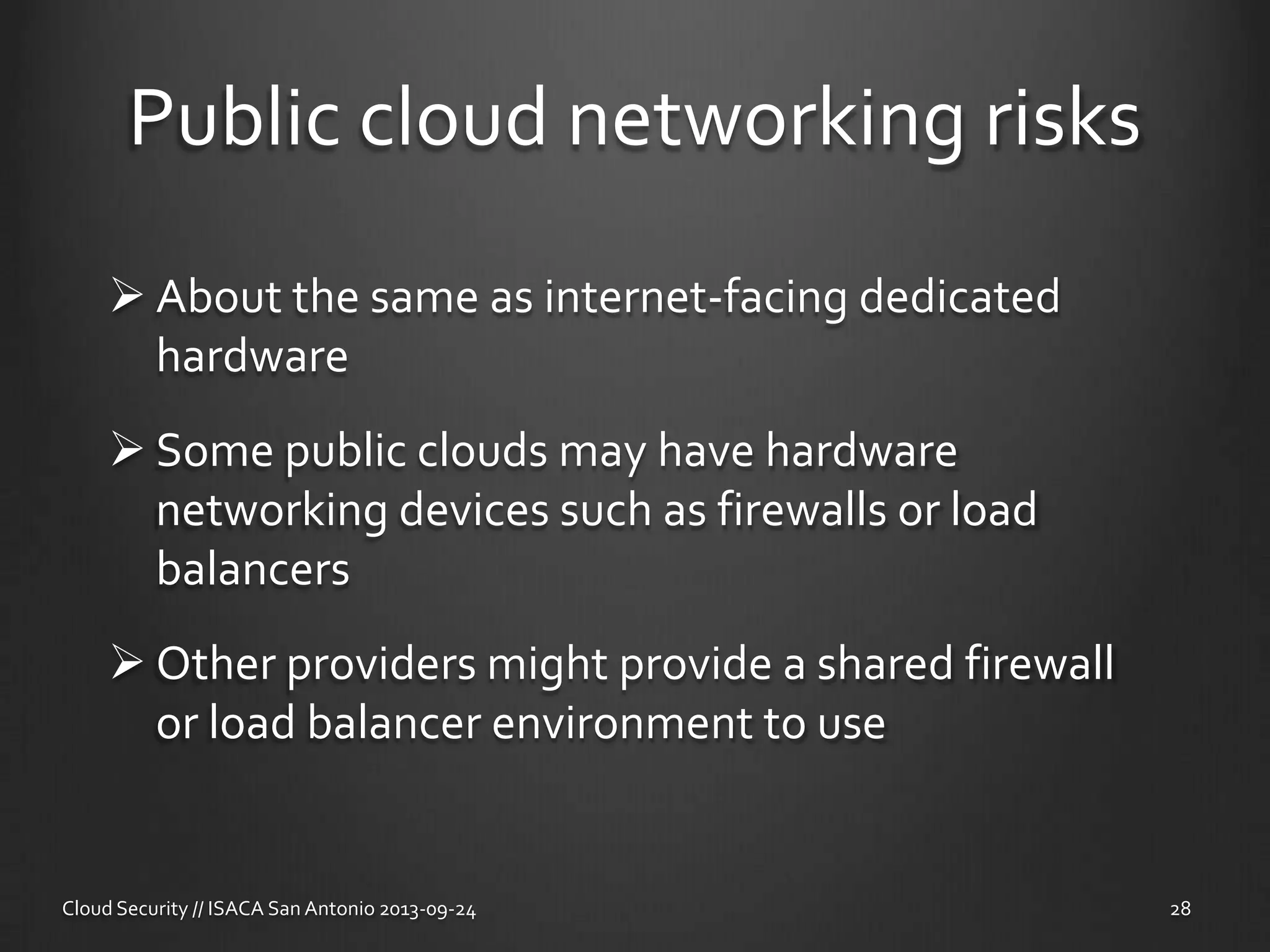 Public cloud networking risks
 About the same as internet-facing dedicated
hardware
 Some public clouds may have hardware
networking devices such as firewalls or load
balancers
 Other providers might provide a shared firewall
or load balancer environment to use
Cloud Security // ISACA San Antonio 2013-09-24 28
 
