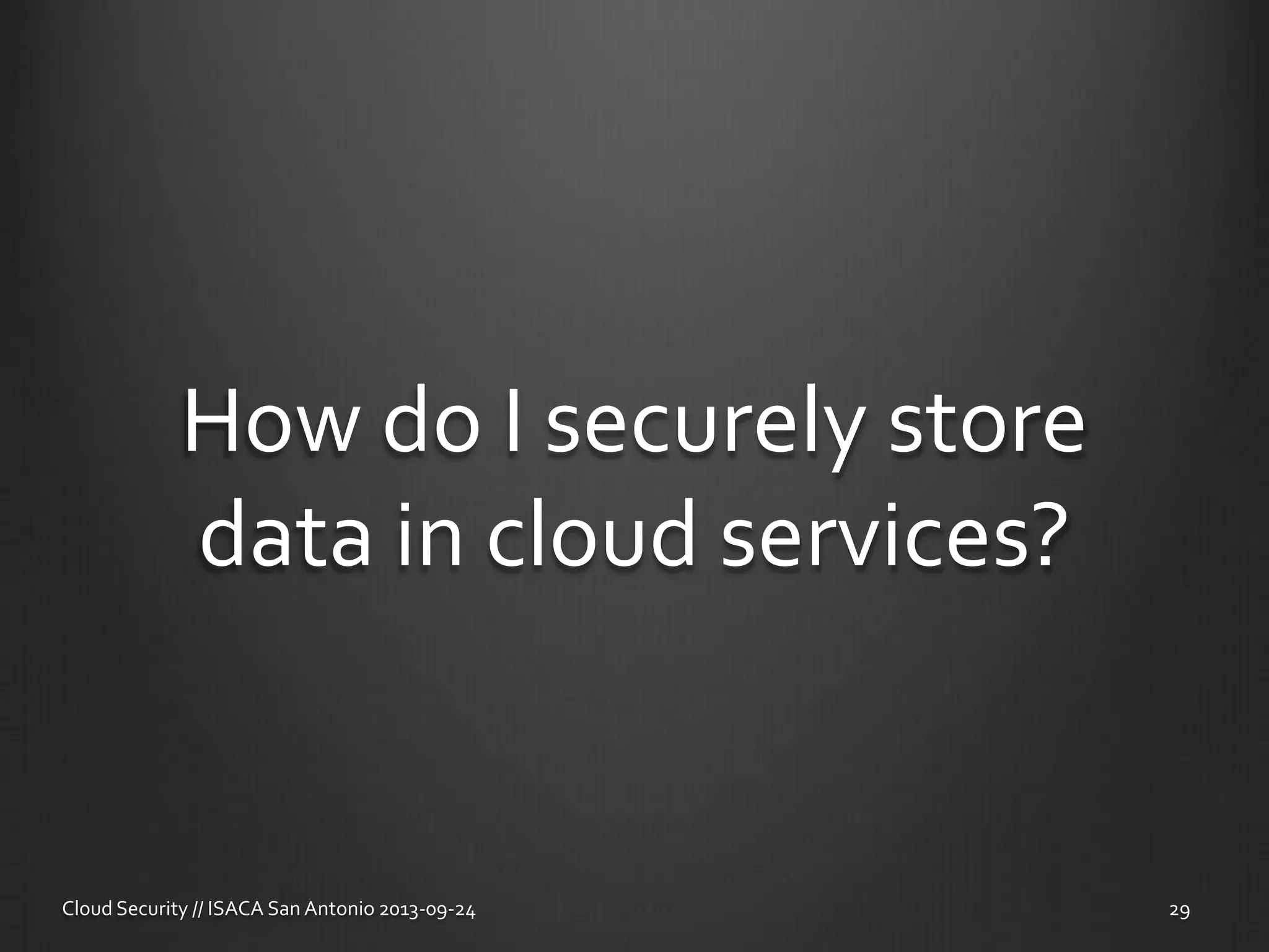 How do I securely store
data in cloud services?
Cloud Security // ISACA San Antonio 2013-09-24 29
 
