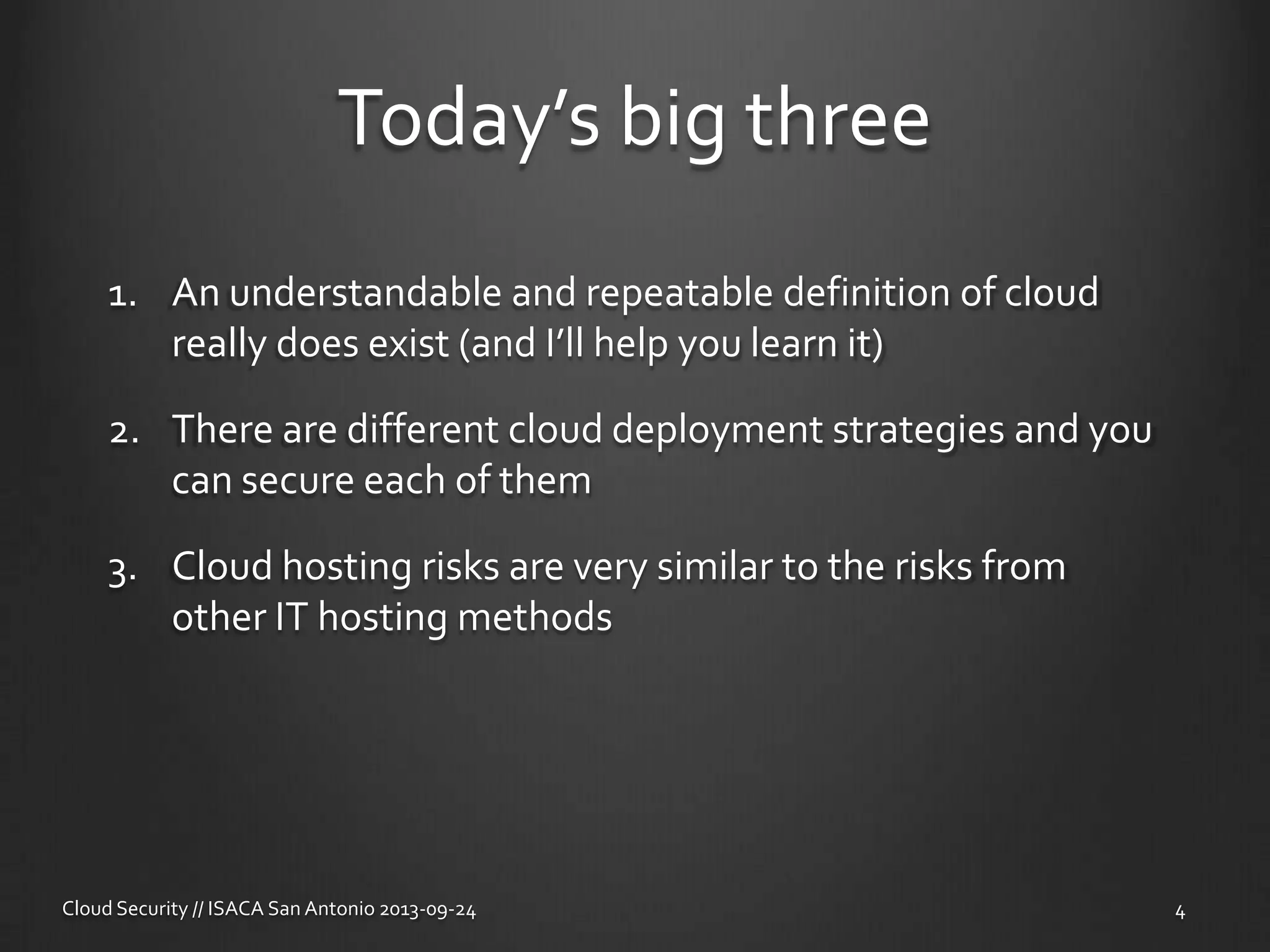 Today’s big three
1. An understandable and repeatable definition of cloud
really does exist (and I’ll help you learn it)
2. There are different cloud deployment strategies and you
can secure each of them
3. Cloud hosting risks are very similar to the risks from
other IT hosting methods
Cloud Security // ISACA San Antonio 2013-09-24 4
 