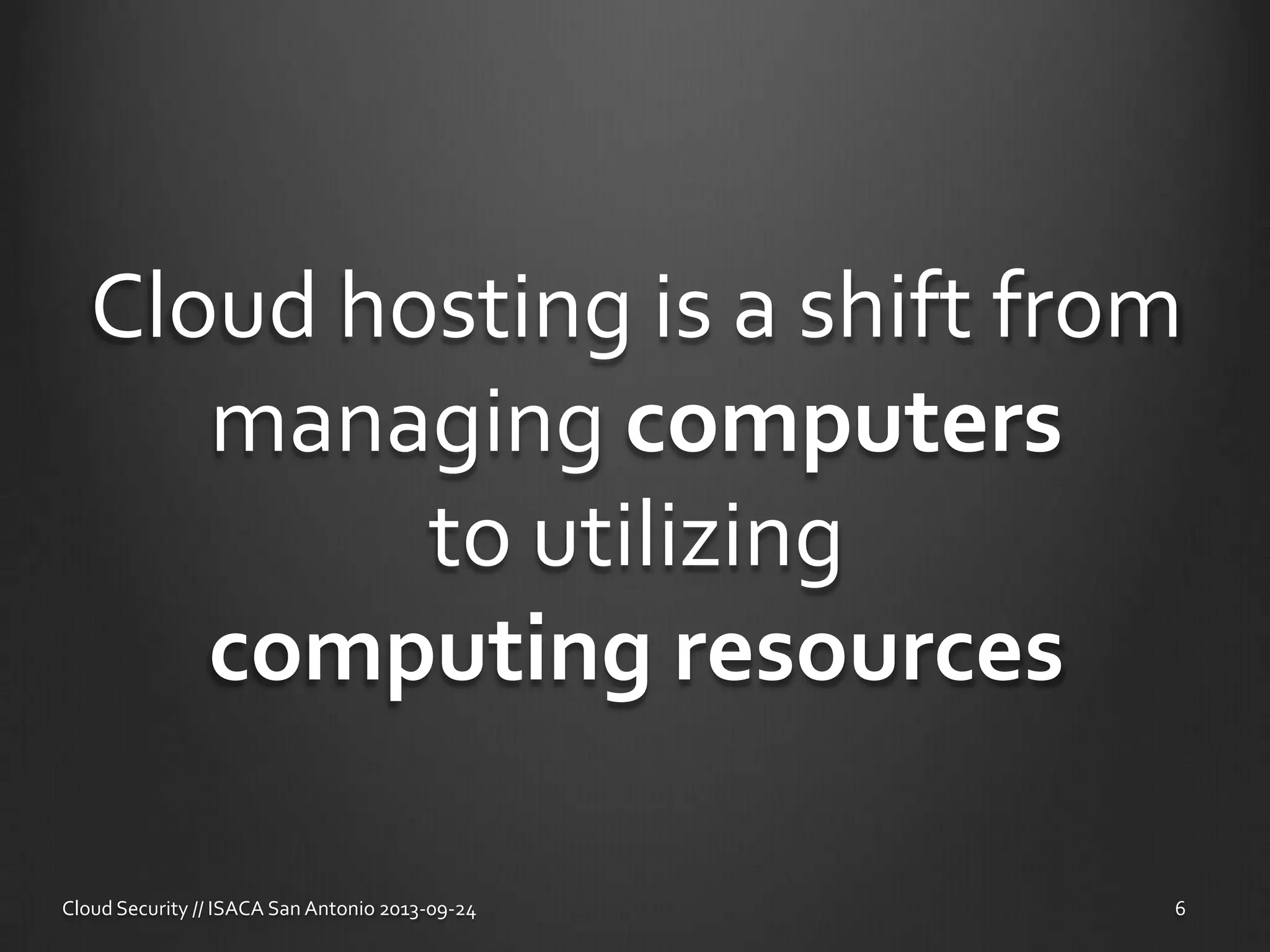 Cloud hosting is a shift from
managing computers
to utilizing
computing resources
Cloud Security // ISACA San Antonio 2013-09-24 6
 
