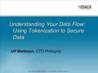 Understanding Your Data Flow:
 Using Tokenization to Secure
 Data

Ulf Mattsson, CTO Protegrity




         2012 ISACA Webinar Program. © 2012 ISACA. All rights reserved.
 