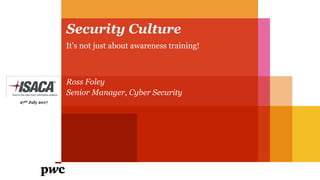 Security Culture
Ross Foley
Senior Manager, Cyber Security
27th July 2017
It’s not just about awareness training!
 