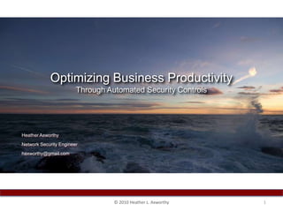 Optimizing Business Productivity Through Automated Security Controls Heather Axworthy Network Security Engineer haxworthy@gmail.com 1 © 2010 Heather L. Axworthy 
