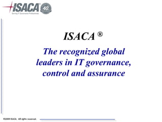 ISACA ®
  The recognized global
leaders in IT governance,
  control and assurance
 