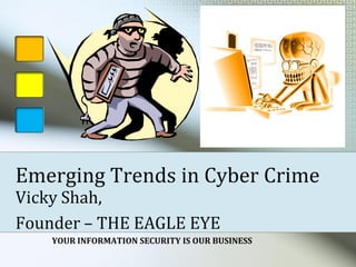 Emerging Trends in Cyber Crime
Vicky Shah,
                                                                Digitally signed
                                                                by Vicky Shah

                                                        Vicky   Date: 2010.06.20
                                                                14:49:30 Z
                                                                Reason:
                                                                Presented for



Founder – THE EAGLE EYE                                 Shah    Educational
                                                                Purpose
                                         Signature              Location: Mumbai
                                         Not Verified
                                                                - India



    YOUR INFORMATION SECURITY IS OUR BUSINESS
 