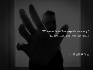 “Where facts are few, experts are many.”
(사실이 드문 곳에 전문가는 많다.)
- 도널드 R 개논
 