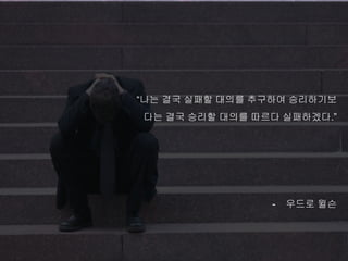 “나는 결국 실패할 대의를 추구하여 승리하기보
다는 결국 승리할 대의를 따르다 실패하겠다.”
- 우드로 윌슨
 