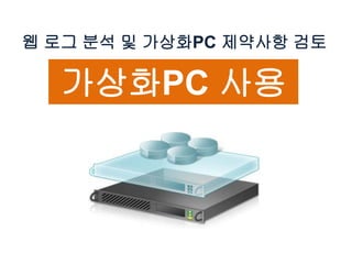웹 로그 분석 및 가상화PC 제약사항 검토
가상화PC 사용
 