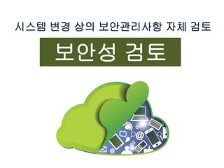 시스템 변경 상의 보안관리사항 자체 검토
보안성 검토
 