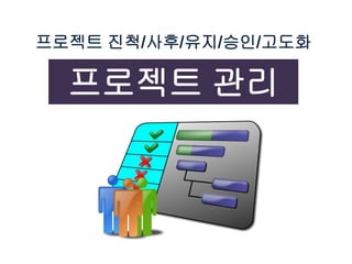 프로젝트 진척/사후/유지/승인/고도화
프로젝트 관리
 