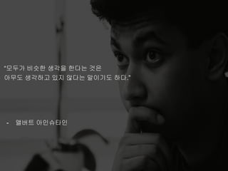 “모두가 비슷한 생각을 한다는 것은
아무도 생각하고 있지 않다는 말이기도 하다.”
- 앨버트 아인슈타인
 