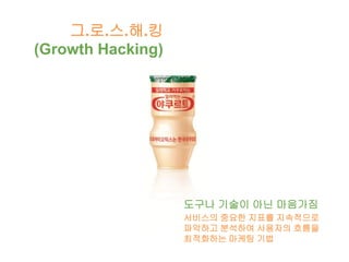 그.로.스.해.킹
(Growth Hacking)
도구나 기술이 아닌 마음가짐
서비스의 중요한 지표를 지속적으로
파악하고 분석하여 사용자의 흐름을
최적화하는 마케팅 기법
 