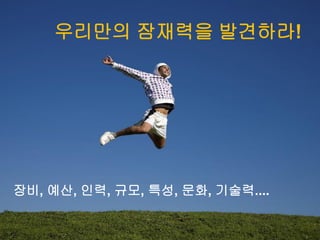 우리만의 잠재력을 발견하라!
장비, 예산, 인력, 규모, 특성, 문화, 기술력....
 
