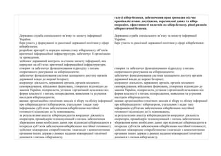 Державна служба спеціального зв’язку та захисту інформації 
України: 
бере участь у формуванні та реалізації державної політики у сфері 
кібербезпеки; 
розробляє критерії та порядок оцінки стану кіберзахисту об’єктів 
критичної інформаційної інфраструктури, забезпечує її організацію 
та проведення; 
здійснює державний контроль за станом захисту інформації, яка 
циркулює на об’єктах критичної інформаційної інфраструктури; 
створює та забезпечує функціонування підрозділу з питань 
оперативного реагування на кіберінциденти; 
забезпечує функціонування системи захищеного доступу органів 
державної влади до мережі Інтернет; 
координує діяльність державних органів, органів місцевого 
самоврядування, військових формувань, утворених відповідно до 
законів України, підприємств, установ і організацій незалежно від 
форми власності з питань попередження, виявлення та усунення 
наслідків кіберінцидентів; 
вживає організаційно-технічних заходів зі збору та обліку інформації 
про кіберінциденти і кіберзагрози, узагальнює і надає таку 
інформацію суб'єктам забезпечення кібербезпеки постійної 
готовності відповідно до їх повноважень; 
за результатами аналізу кіберінциндентів координує діяльність 
операторів, провайдерів телекомунікацій з питань забезпечення 
збереження ними необхідних даних про відповідні кіберінциденти в 
інтересах суб’єктів забезпечення кібербезпеки постійної готовності; 
здійснює міжнародне співробітництво і взаємодіє з компетентними 
органами інших держав у рамках надання міжнародної технічної 
допомоги з питань кіберзахисту. 
галузі кібер-безпеки, забезпечення прав громадян під час 
криміналістичних досліджень, перехоплені даних та кібер- 
операціях, ефективності видатків на кібер-безпеку, рівні ризиків 
кібернетичної безпеки. 
Державна служба спеціального зв’язку та захисту інформації 
України: 
бере участь та реалізації державної політики у сфері кібербезпеки; 
створює та забезпечує функціонування підрозділу з питань 
оперативного реагування на кіберінциденти; 
забезпечує функціонування системи захищеного доступу органів 
державної влади до мережі Інтернет; 
координує діяльність державних органів, органів місцевого 
самоврядування, військових формувань, утворених відповідно до 
законів України, підприємств, установ і організацій незалежно від 
форми власності з питань попередження, виявлення та усунення 
наслідків кіберінцидентів; 
вживає організаційно-технічних заходів зі збору та обліку інформації 
про кіберінциденти і кіберзагрози, узагальнює і надає таку 
інформацію суб'єктам забезпечення кібербезпеки постійної 
готовності відповідно до їх повноважень; 
за результатами аналізу кіберінциндентів координує діяльність 
операторів, провайдерів телекомунікацій з питань забезпечення 
збереження ними необхідних даних про відповідні кіберінциденти в 
інтересах суб’єктів забезпечення кібербезпеки постійної готовності; 
здійснює міжнародне співробітництво і взаємодіє з компетентними 
органами інших держав у рамках надання міжнародної технічної 
допомоги з питань кіберзахисту. 
 