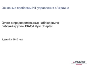 Основные проблемы ИТ управления в Украине Отчет о предварительных наблюдениях  рабочей группы  ISACA Kyiv Chapter 3  декабря 2010 года 