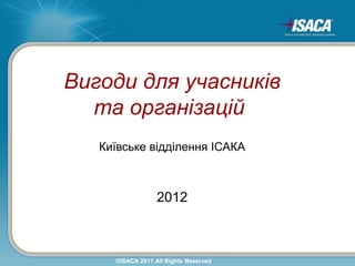 Вигоди для учасників
  та організацій
2012 Membership Dues
   Київське відділення ІСАКА



                  2012



     ©ISACA 2011 All Rights Reserved
 