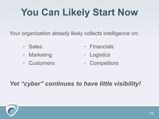 You Can Likely Start Now
Your organization already likely collects intelligence on:
Yet “cyber” continues to have little visibility!
13
• Sales
• Marketing
• Customers
• Financials
• Logistics
• Competitors
 