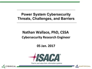 Power System Cybersecurity
Threats, Challenges, and Barriers
Nathan	Wallace,	PhD,	CSSA	
Cybersecurity	Research	Engineer	
	
05	Jan.	2017	
 