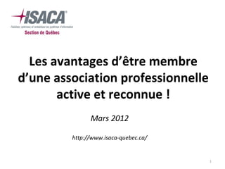 1
Les avantages d’être membre
d’une association professionnelle
active et reconnue !
Mars 2012
http://www.isaca-quebec.ca/
 