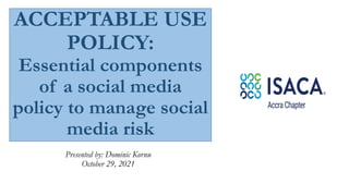 ACCEPTABLE USE
POLICY:
Essential components
of a social media
policy to manage social
media risk
Presented by: Dominic Kornu
October 29, 2021
 