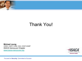 Thank You!



Michael Leung
CRISC, CGEIT, CISM, CISA, CISSP-ISSMP
ISACA Vancouver Chapter
www.isaca-vancouver.org



Focus...