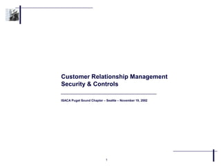 Customer Relationship Management
Security & Controls

ISACA Puget Sound Chapter – Seattle – November 19, 2002




                            1
 