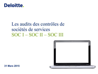 Les audits des contrôles de
sociétés de services
SOC I – SOC II – SOC III
31 Mars 2015
 