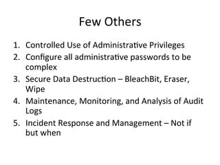 Few 
Others 
1. Controlled 
Use 
of 
Administra5ve 
Privileges 
2. Configure 
all 
administra5ve 
passwords 
to 
be 
complex 
3. Secure 
Data 
Destruc5on 
– 
BleachBit, 
Eraser, 
Wipe 
4. Maintenance, 
Monitoring, 
and 
Analysis 
of 
Audit 
Logs 
5. Incident 
Response 
and 
Management 
– 
Not 
if 
but 
when 
 