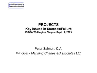 PROJECTSKey Issues in Success/FailureISACA Wellington Chapter Sept 11, 2009 Peter Salmon, C.A. Principal - Manning Charles & Associates Ltd. 