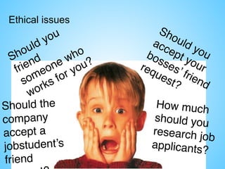 Ethical issues
Should you
friend
someone who
works for you?
Should you
accept your
bosses’ friend
request?
Should the
company
accept a
jobstudent’s
friend
How much
should you
research job
applicants?
 