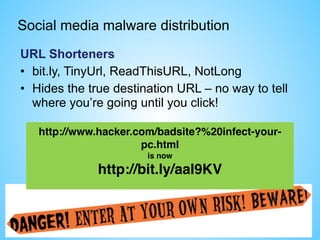 Social media malware distribution
URL Shorteners
• bit.ly, TinyUrl, ReadThisURL, NotLong
• Hides the true destination URL – no way to tell
where you’re going until you click!
http://www.hacker.com/badsite?%20infect-your-
pc.html
is now
http://bit.ly/aaI9KV
 